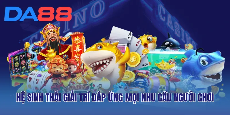 Hệ sinh thái giải trí đáp ứng mọi nhu cầu người chơi